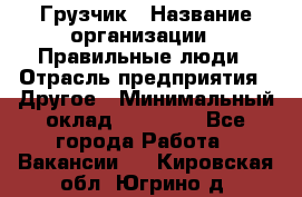 Грузчик › Название организации ­ Правильные люди › Отрасль предприятия ­ Другое › Минимальный оклад ­ 25 000 - Все города Работа » Вакансии   . Кировская обл.,Югрино д.